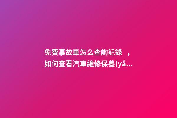 免費事故車怎么查詢記錄，如何查看汽車維修保養(yǎng)記錄